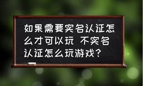 如果玩游戏需要实名认证怎么办_如果玩游戏