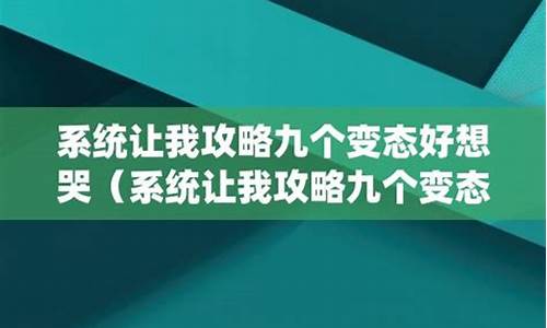 系统让我攻略九个变态好想哭 _系统让我攻略九个变态好想哭