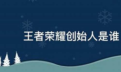 王者荣耀的创始人来自哪?_王者荣耀的创始人